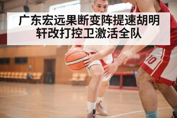 广东宏远果断变阵提速胡明轩改打控卫激活全队