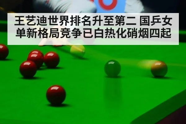 王艺迪世界排名升至第二 国乒女单新格局竞争已白热化硝烟四起