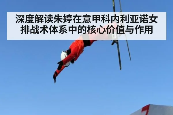深度解读朱婷在意甲科内利亚诺女排战术体系中的核心价值与作用