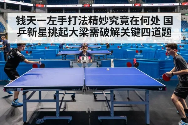 钱天一左手打法精妙究竟在何处 国乒新星挑起大梁需破解关键四道题